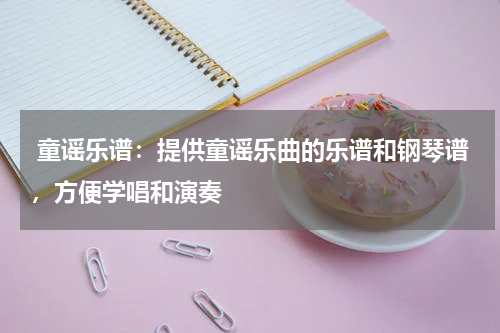  童谣乐谱：提供童谣乐曲的乐谱和钢琴谱，方便学唱和演奏