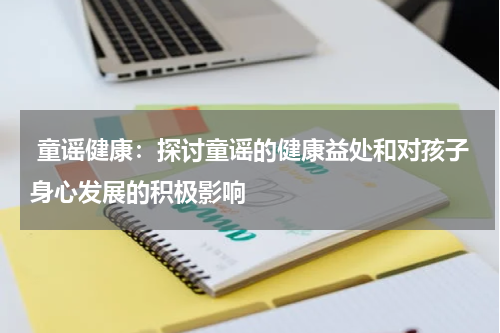  童谣健康：探讨童谣的健康益处和对孩子身心发展的积极影响