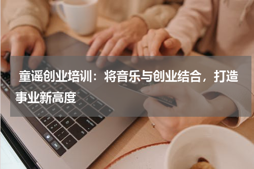  童谣创业培训：将音乐与创业结合，打造事业新高度
