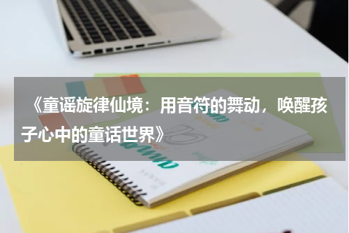  《童谣旋律仙境：用音符的舞动，唤醒孩子心中的童话世界》