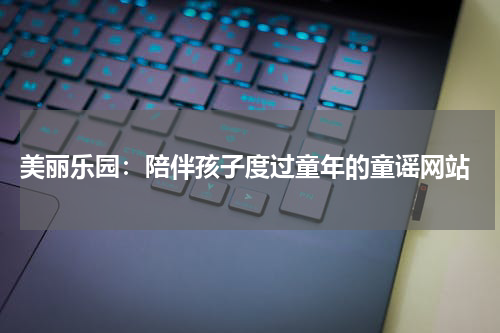 美丽乐园:陪伴孩子度过童年的童谣网站