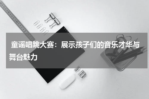 童谣唱跳大赛:展示孩子们的音乐才华与舞台魅力