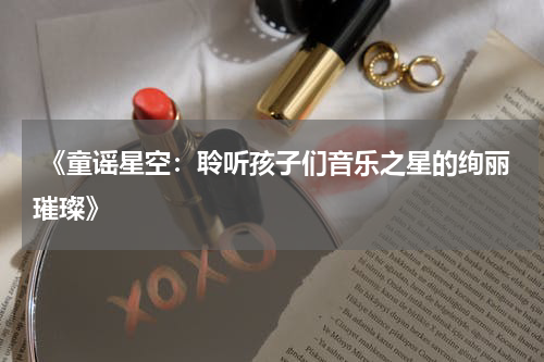 《童谣星空:聆听孩子们音乐之星的绚丽璀璨》