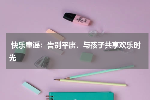 快乐童谣:告别平庸,与孩子共享欢乐时光