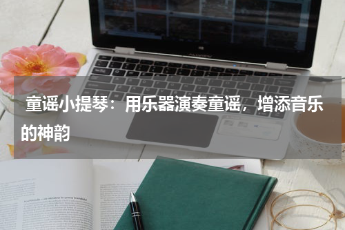  童谣小提琴：用乐器演奏童谣，增添音乐的神韵