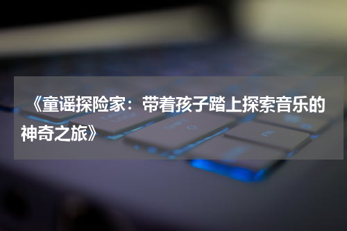  《童谣探险家：带着孩子踏上探索音乐的神奇之旅》