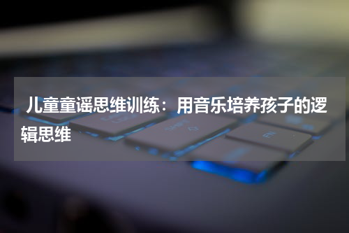  儿童童谣思维训练：用音乐培养孩子的逻辑思维