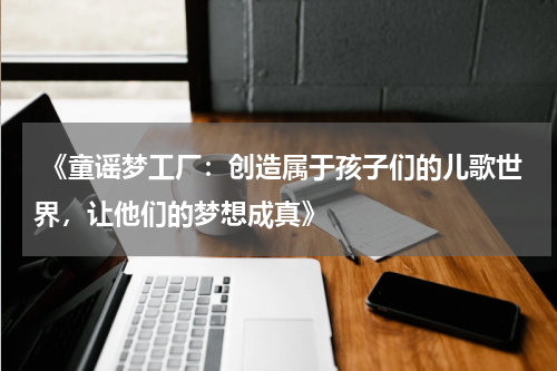 《童谣梦工厂:创造属于孩子们的儿歌世界,让他们的梦想成真》