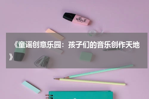 《童谣创意乐园:孩子们的音乐创作天地》