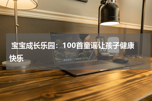 宝宝成长乐园:100首童谣让孩子健康快乐