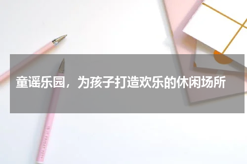  童谣乐园，为孩子打造欢乐的休闲场所