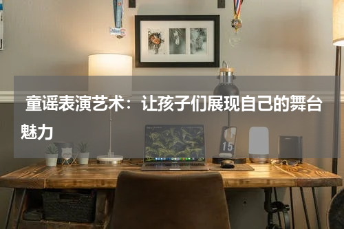 童谣表演艺术:让孩子们展现自己的舞台魅力