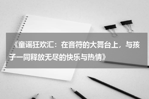  《童谣狂欢汇：在音符的大舞台上，与孩子一同释放无尽的快乐与热情》