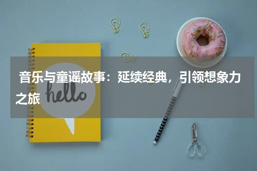 音乐与童谣故事:延续经典,引领想象力之旅