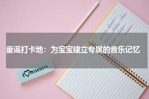  童谣打卡地：为宝宝建立专属的音乐记忆