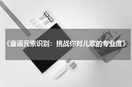 《童谣元素识别:挑战你对儿歌的专业度》