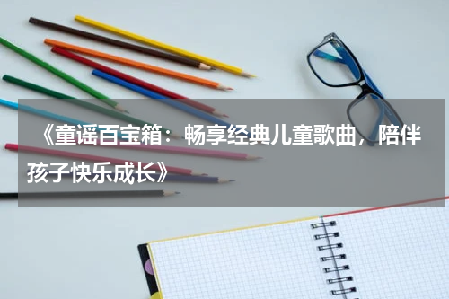  《童谣百宝箱：畅享经典儿童歌曲，陪伴孩子快乐成长》