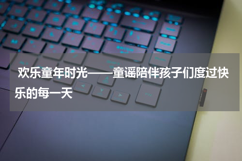 欢乐童年时光——童谣陪伴孩子们度过快乐的每一天