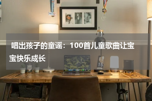 唱出孩子的童谣:100首儿童歌曲让宝宝快乐成长