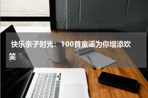 快乐亲子时光:100首童谣为你增添欢笑