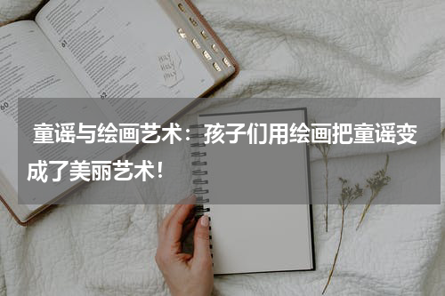 童谣与绘画艺术:孩子们用绘画把童谣变成了美丽艺术!