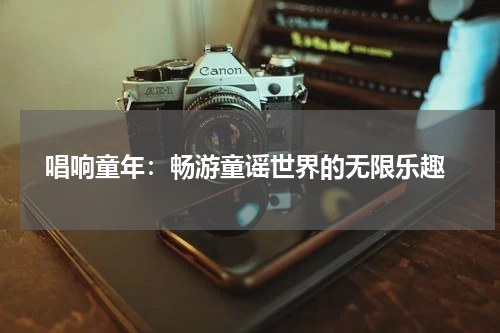 唱响童年:畅游童谣世界的无限乐趣