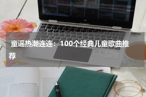 童谣热潮连连:100个经典儿童歌曲推荐