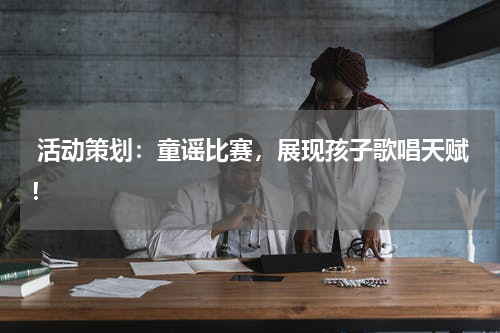 活动策划:童谣比赛,展现孩子歌唱天赋!