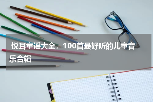  悦耳童谣大全，100首最好听的儿童音乐合辑