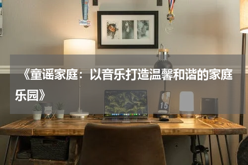 《童谣家庭:以音乐打造温馨和谐的家庭乐园》