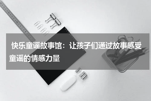  快乐童谣故事馆：让孩子们通过故事感受童谣的情感力量