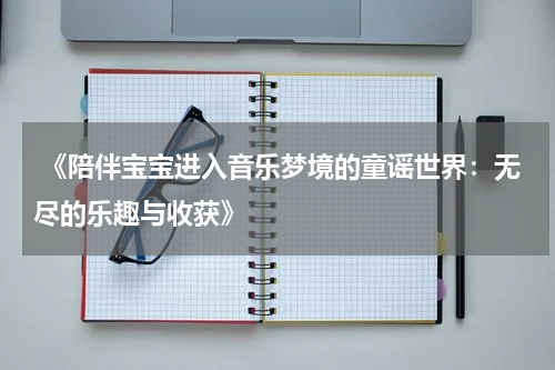  《陪伴宝宝进入音乐梦境的童谣世界：无尽的乐趣与收获》