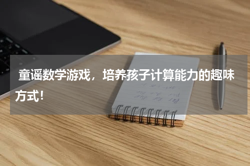  童谣数学游戏，培养孩子计算能力的趣味方式！