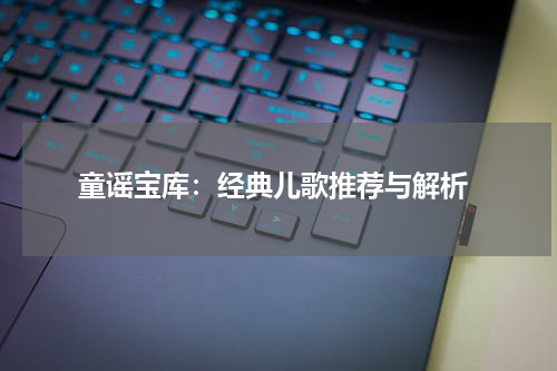 童谣宝库:经典儿歌推荐与解析