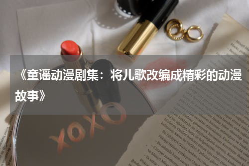 《童谣动漫剧集:将儿歌改编成精彩的动漫故事》