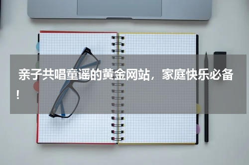 亲子共唱童谣的黄金网站,家庭快乐必备!