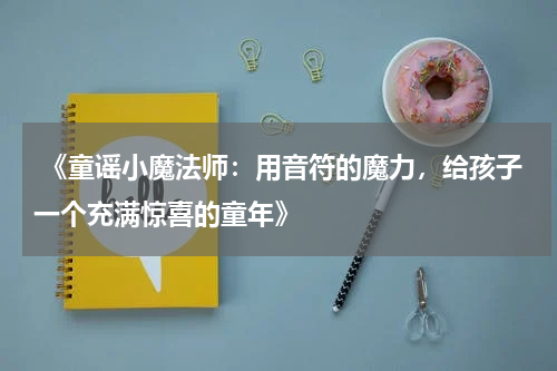  《童谣小魔法师：用音符的魔力，给孩子一个充满惊喜的童年》