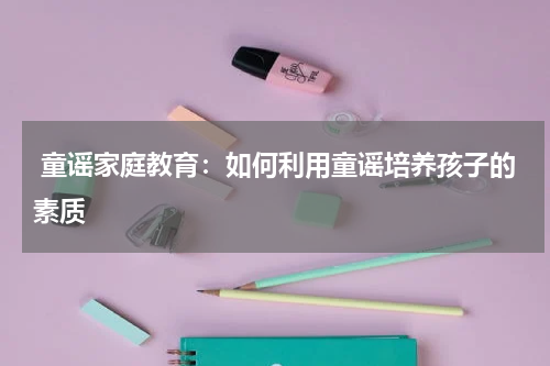  童谣家庭教育：如何利用童谣培养孩子的素质