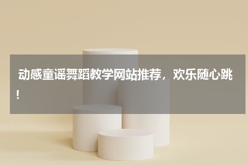 动感童谣舞蹈教学网站推荐,欢乐随心跳!