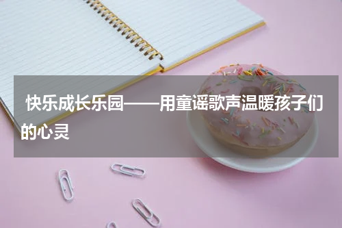  快乐成长乐园——用童谣歌声温暖孩子们的心灵