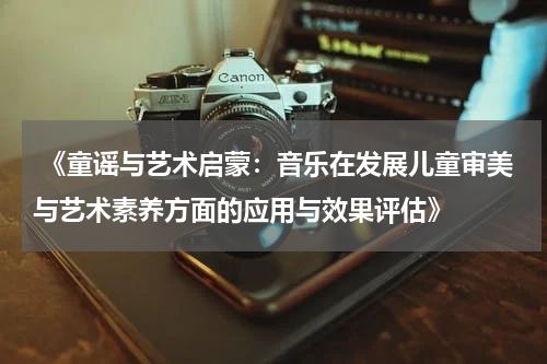  《童谣与艺术启蒙：音乐在发展儿童审美与艺术素养方面的应用与效果评估》