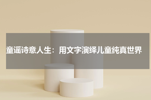  童谣诗意人生：用文字演绎儿童纯真世界