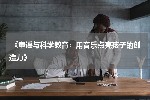 《童谣与科学教育:用音乐点亮孩子的创造力》
