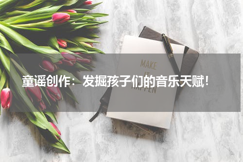 童谣创作:发掘孩子们的音乐天赋!