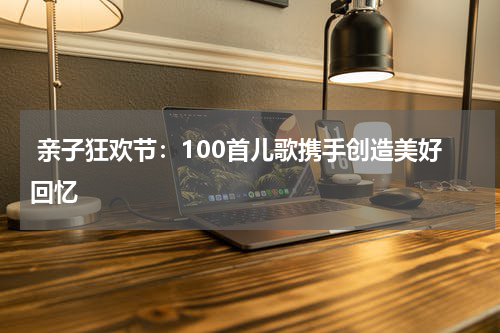 亲子狂欢节:100首儿歌携手创造美好回忆