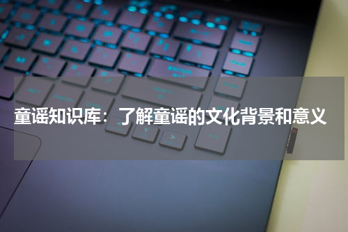 童谣知识库:了解童谣的文化背景和意义