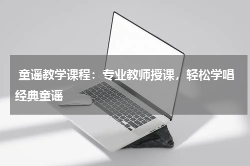  童谣教学课程：专业教师授课，轻松学唱经典童谣