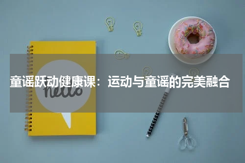  童谣跃动健康课：运动与童谣的完美融合