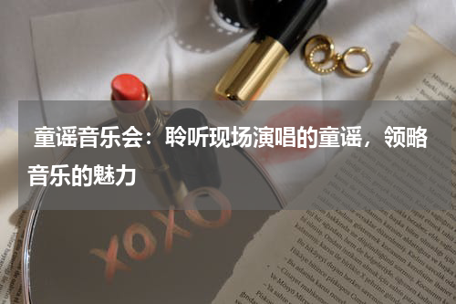 童谣音乐会:聆听现场演唱的童谣,领略音乐的魅力