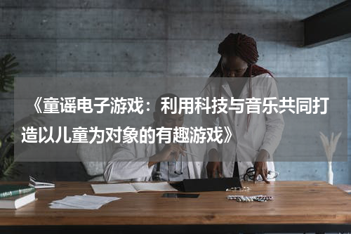  《童谣电子游戏：利用科技与音乐共同打造以儿童为对象的有趣游戏》